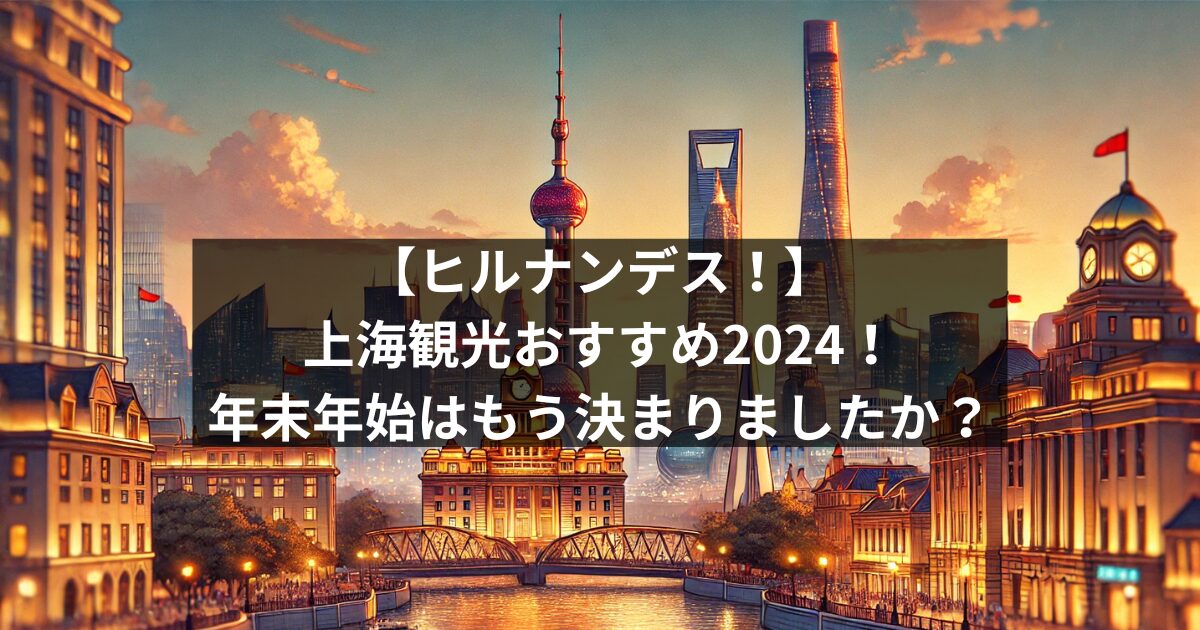 ヒルナンデス！】上海観光おすすめ2024！年末年始はもう決まりましたか？